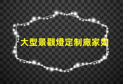 大型景觀燈定制廠家如何選擇優質的供應商