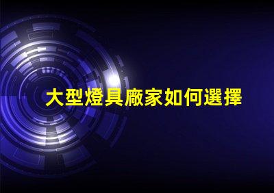 大型燈具廠家如何選擇高效可靠的合作伙伴