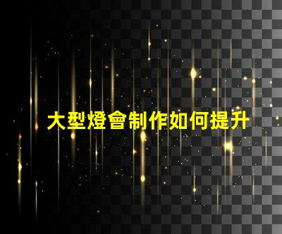 大型燈會制作如何提升燈會的視覺效果和觀眾體驗