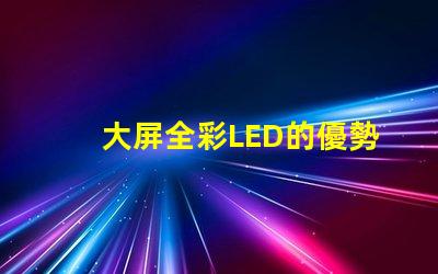 大屏全彩LED的優勢是什么探索大屏全彩LED的技術革新與應用