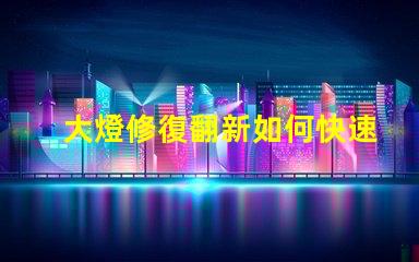 大燈修復翻新如何快速提升行車安全性