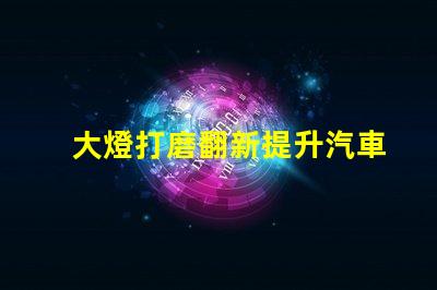 大燈打磨翻新提升汽車燈光效果的創新技巧