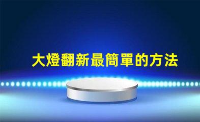 大燈翻新最簡單的方法輕松提升汽車美觀與安全性