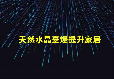 天然水晶臺燈提升家居氛圍的神秘之選