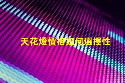 天花燈價格如何選擇性價比高的天花燈