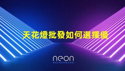 天花燈批發如何選擇優質天花燈以提高銷售額