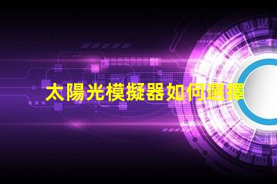 太陽光模擬器如何選擇最適合您需求的設備