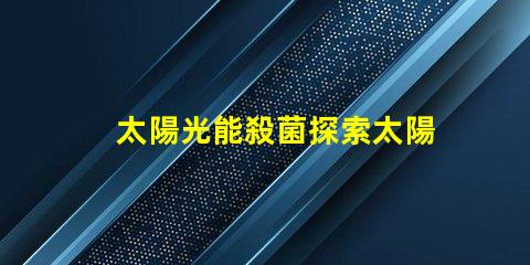 太陽光能殺菌探索太陽光殺菌的秘密與優勢