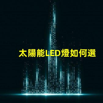 太陽能LED燈如何選擇最適合您需求的太陽能LED燈