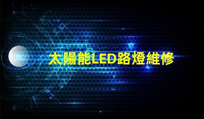 太陽能LED路燈維修如何快速解決常見故障難題