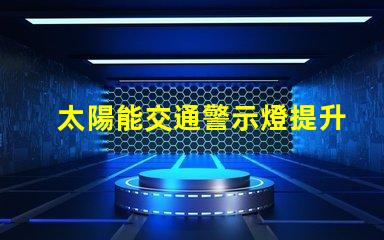 太陽能交通警示燈提升安全性與能效的創新解決方案