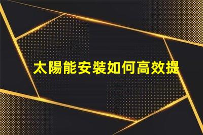 太陽能安裝如何高效提升能源利用率