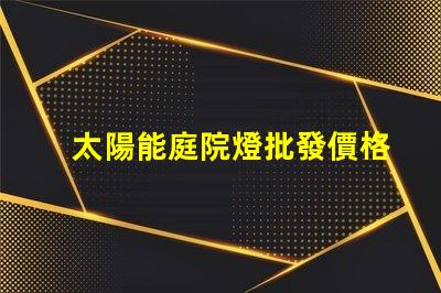 太陽能庭院燈批發價格了解市場競爭力的關鍵因素