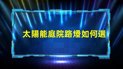 太陽能庭院路燈如何選擇最佳型號提升戶外安全性