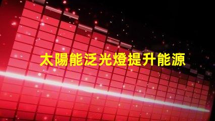太陽能泛光燈提升能源效率的照明解決方案