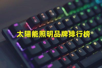 太陽能照明品牌排行榜揭示2023年度最受歡迎品牌