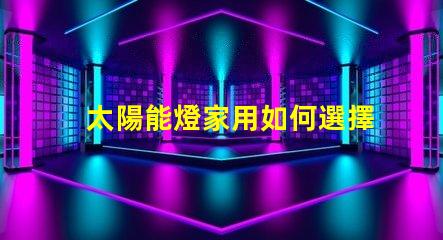 太陽能燈家用如何選擇高效家用太陽能燈