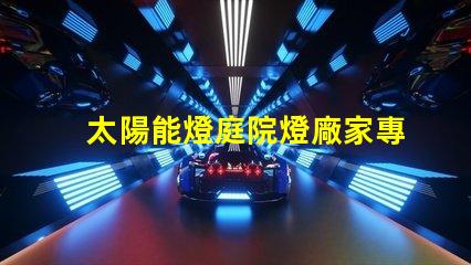 太陽能燈庭院燈廠家專業定制照明解決方案的領軍者