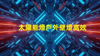 太陽能燈戶外壁燈高效節能照明解決方案,有哪些選擇