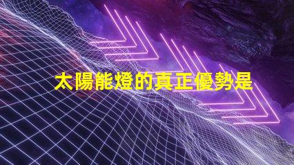 太陽能燈的真正優勢是什么太陽能燈性能與節能潛力分析