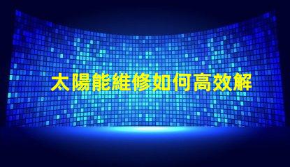 太陽能維修如何高效解決太陽能系統故障