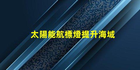 太陽能航標燈提升海域安全的創新解決方案