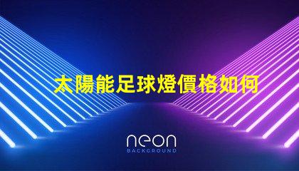 太陽能足球燈價格如何選擇性價比高的太陽能足球燈