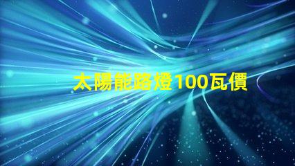 太陽能路燈100瓦價格了解市場行情,如何選擇更具性價比的產品