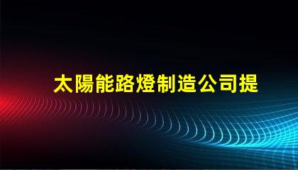 太陽能路燈制造公司提升城市可持續發展之路的先鋒