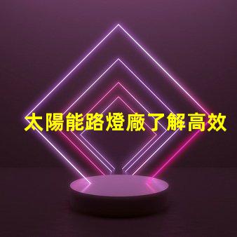 太陽能路燈廠了解高效節能的制造優勢嗎