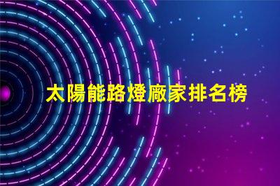 太陽能路燈廠家排名榜揭曉行業頂尖品牌的秘密