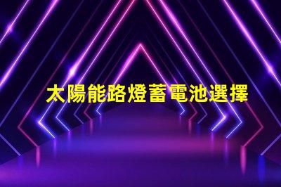 太陽能路燈蓄電池選擇最佳蓄電池的實用指南