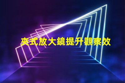 夾式放大鏡提升觀察效率的必備工具嗎