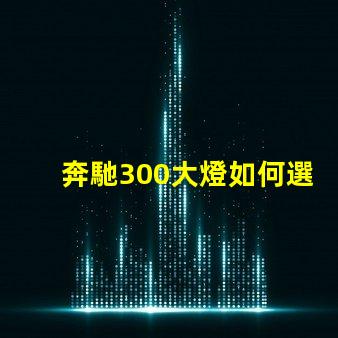 奔馳300大燈如何選擇高性能LED燈具提升安全性
