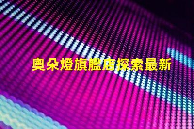 奧朵燈旗艦店探索最新LED照明技術與設計