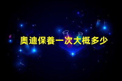 奧迪保養一次大概多少錢全面解析奧迪保養費用