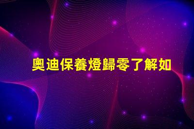 奧迪保養燈歸零了解如何輕松重置保養提醒