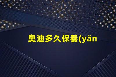 奧迪多久保養(yǎng)一次了解奧迪保養(yǎng)周期的重要性