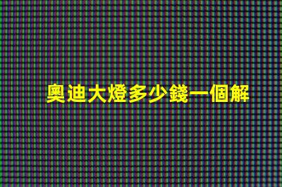奧迪大燈多少錢一個解密奧迪大燈價格背后的秘密