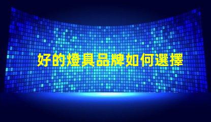好的燈具品牌如何選擇值得信賴的燈具品牌