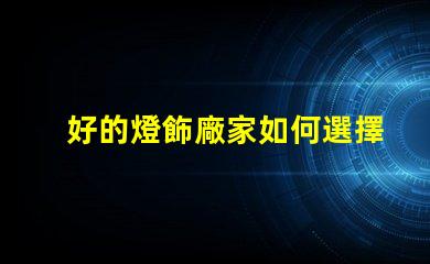 好的燈飾廠家如何選擇優質燈飾供應商的關鍵因素