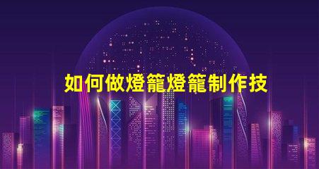 如何做燈籠燈籠制作技巧全解析