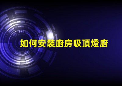 如何安裝廚房吸頂燈廚房吸頂燈安裝詳解,你準備好了嗎