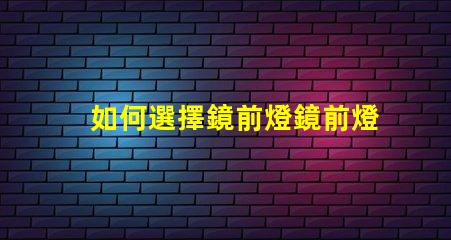 如何選擇鏡前燈鏡前燈選購(gòu)技巧與常見(jiàn)誤區(qū)解析