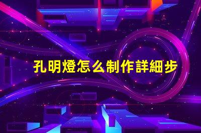 孔明燈怎么制作詳細步驟與技巧指南