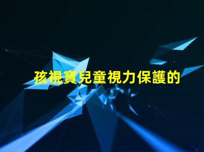 孩視寶兒童視力保護的重要性及解決方案