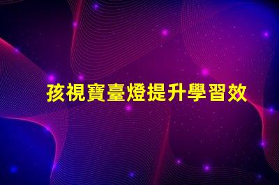 孩視寶臺燈提升學習效果的護眼新選擇