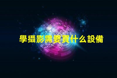 學攝影需要買什么設備攝影初學者必備設備清單