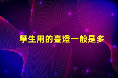 學生用的臺燈一般是多少瓦了解學生臺燈功率選擇的重要性