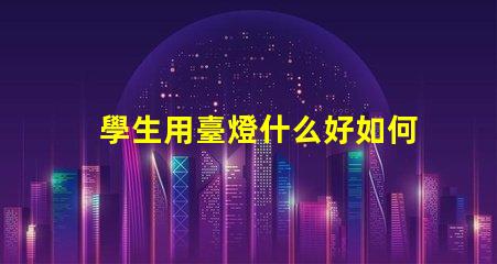 學生用臺燈什么好如何選擇適合學生的高效臺燈